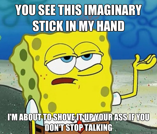 you see this imaginary stick in my hand i'm about to shove it up your ass if you don't stop talking   Tough Spongebob