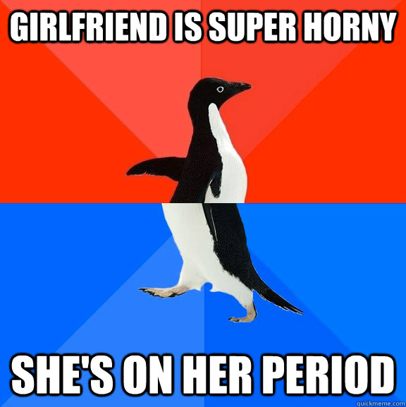 Girlfriend is super horny she's on her period  Socially Awesome Awkward Penguin