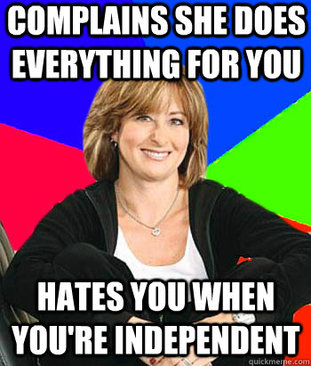 Complains she does everything for you Hates you when you're independent - Complains she does everything for you Hates you when you're independent  Sheltering Suburban Mom