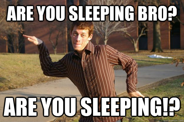 Are you sleeping Bro? Are you sleeping!?  