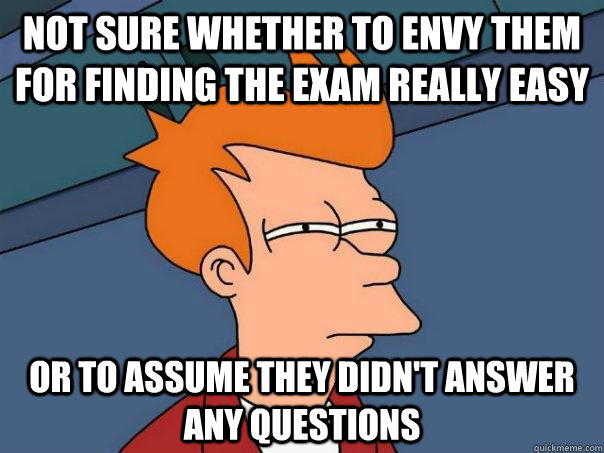 Not sure whether to envy them for finding the exam really easy Or to assume they didn't answer any questions - Not sure whether to envy them for finding the exam really easy Or to assume they didn't answer any questions  Futurama Fry