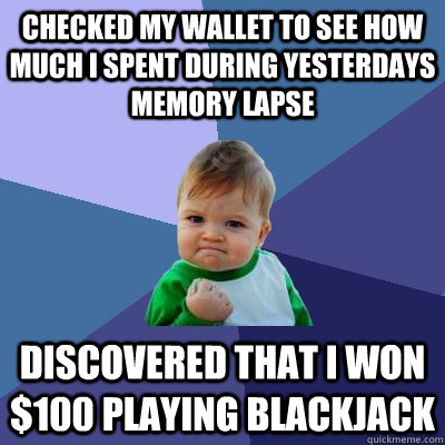 Checked my wallet to see how much I spent during yesterdays memory lapse Discovered that I won $100 playing blackjack - Checked my wallet to see how much I spent during yesterdays memory lapse Discovered that I won $100 playing blackjack  Success Kid