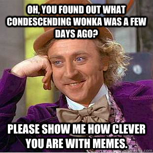 Oh, you found out what condescending wonka was a few days ago? Please show me how clever you are with memes.  Condescending Wonka