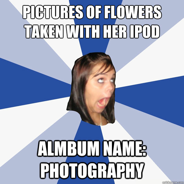 pictures of flowers taken with her iPod camera almbum name: photography  Annoying Facebook Girl