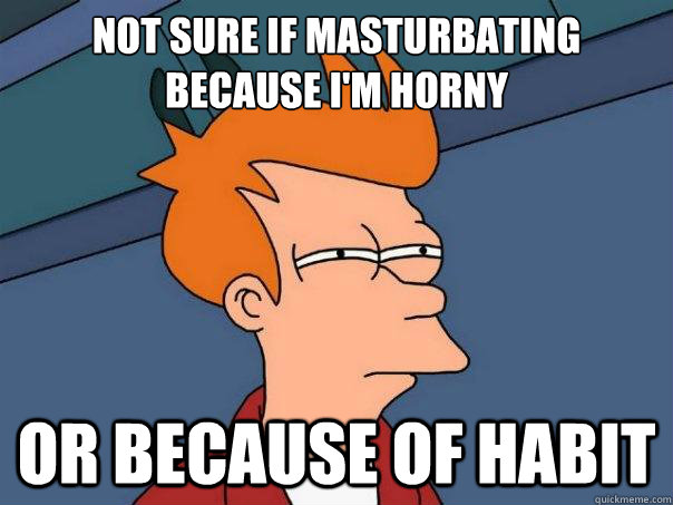 Not sure if masturbating because i'm horny or because of habit  Futurama Fry