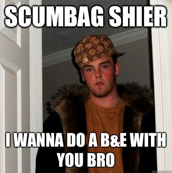 Scumbag Shier I wanna do a B&E with you bro  Scumbag Steve