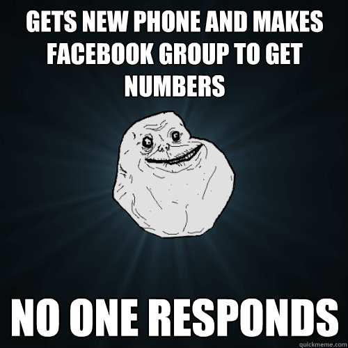 Gets new phone and makes facebook group to get numbers no one responds  Forever Alone