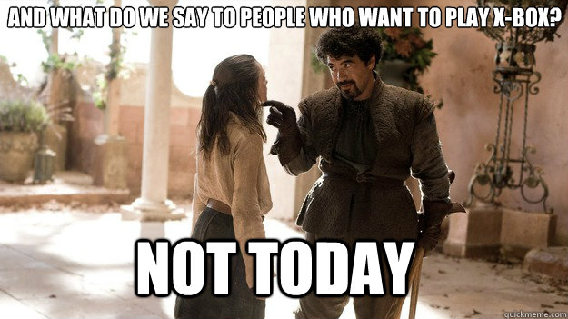 And what do we say to people who want to play x-box? Not Today  Arya not today