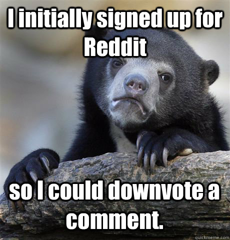 I initially signed up for Reddit  so I could downvote a comment. - I initially signed up for Reddit  so I could downvote a comment.  Confession Bear