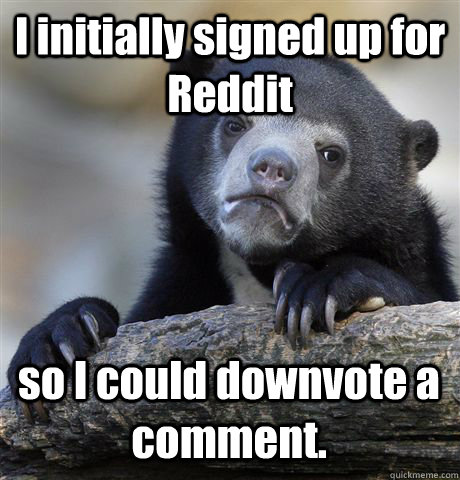 I initially signed up for Reddit  so I could downvote a comment.  Confession Bear