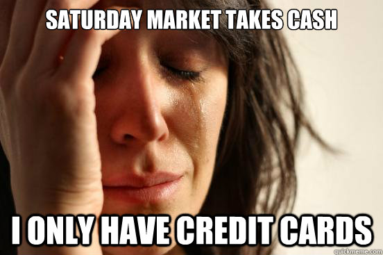 Saturday market takes cash I only have credit cards  First World Problems