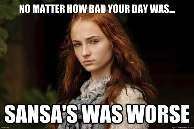 no matter how bad your day was... Sansa's was worse - no matter how bad your day was... Sansa's was worse  SansaStark