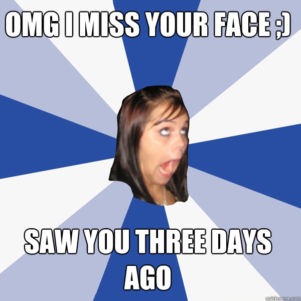 Saw you three days ago omg i miss your face ;)  Annoying Facebook Girl