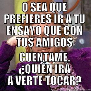 O SEA QUE PREFIERES IR A TU ENSAYO QUE CON TUS AMIGOS CUENTAME. ¿QUIÉN IRÁ A VERTE TOCAR? Condescending Wonka