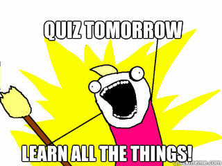 Quiz tomorrow Learn all the things!  All The Things