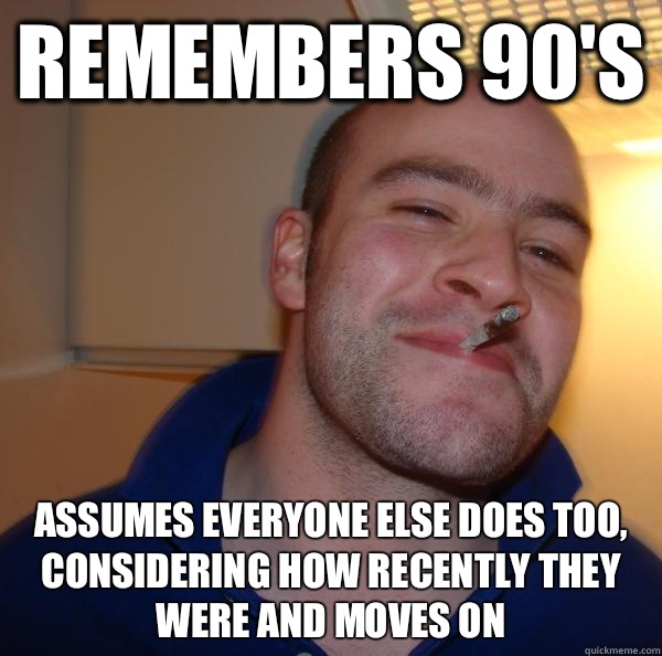 Remembers 90's Assumes everyone else does too, considering how recently they were and moves on - Remembers 90's Assumes everyone else does too, considering how recently they were and moves on  Misc