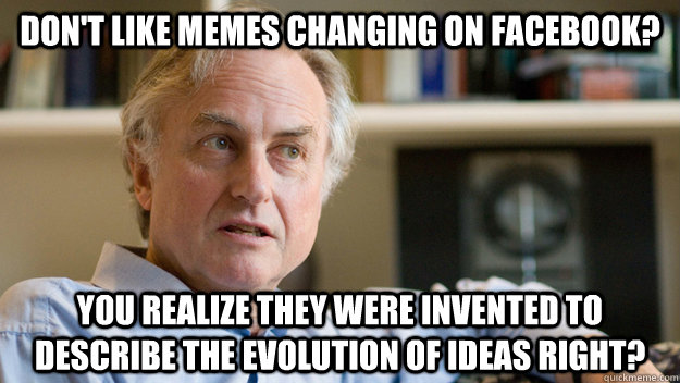 Don't like memes changing on facebook? You realize they were invented to describe the evolution of ideas right?  