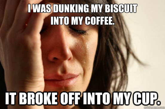 I was dunking my biscuit 
into my coffee. it broke off into my cup.  First World Problems