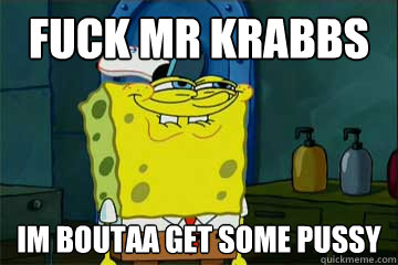 Fuck mr krabbs im boutaa get some pussy  