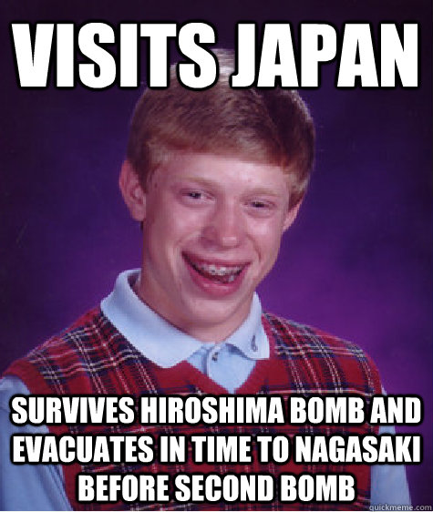 Visits Japan survives Hiroshima bomb and evacuates in time to nagasaki before second bomb  Bad Luck Brian