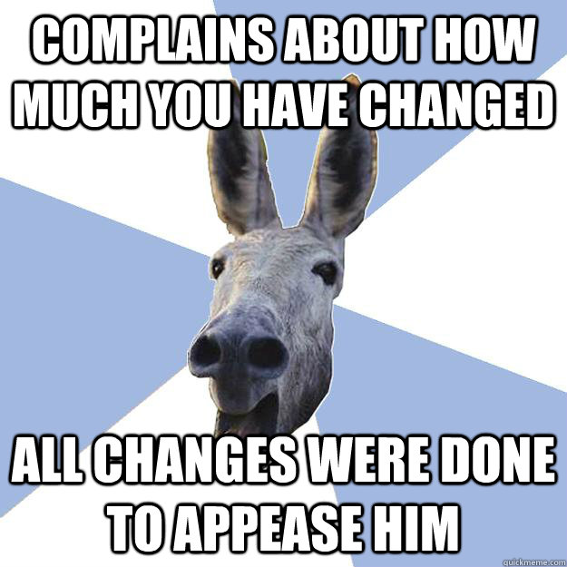 Complains about how much you have changed  all changes were done to appease him  Jackass Boyfriend