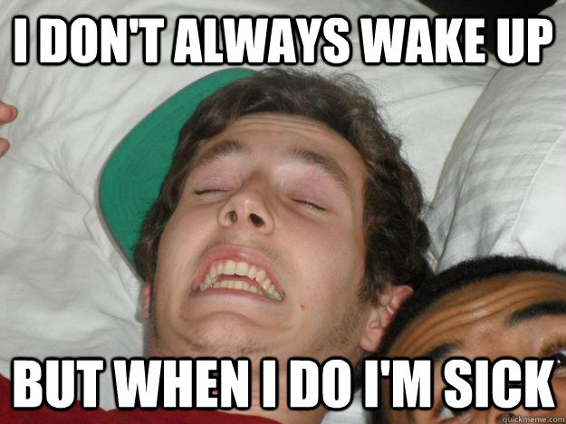i don't always wake up but when i do i'm sick  