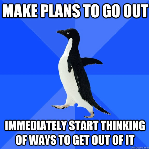make plans to go out immediately start thinking of ways to get out of it  Socially Awkward Penguin