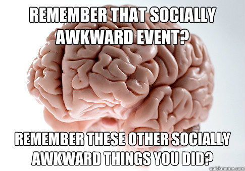 REMEMBER THAT SOCIALLY AWKWARD EVENT? REMEMBER THESE OTHER SOCIALLY AWKWARD THINGS YOU DID?  Scumbag Brain
