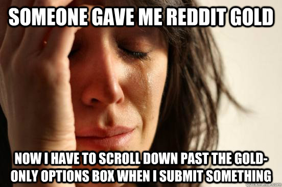 someone gave me reddit gold now i have to scroll down past the gold-only options box when i submit something  First World Problems