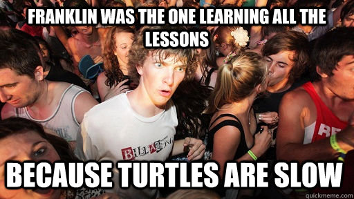 Franklin was the one learning all the lessons Because turtles are slow  Sudden Clarity Clarence