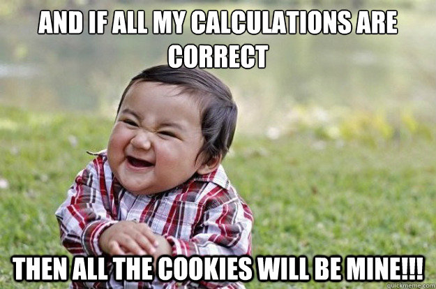 And if all my calculations are correct then all the cookies will be MINE!!! - And if all my calculations are correct then all the cookies will be MINE!!!  Evil Toddler