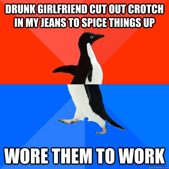 drunk Girlfriend cut out crotch in my jeans to spice things up wore them to work  Socially Awesome Awkward Penguin