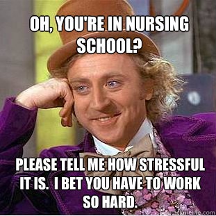 oh, you're in nursing school? Please tell me how stressful it is.  I bet you have to work so hard. - oh, you're in nursing school? Please tell me how stressful it is.  I bet you have to work so hard.  Willy Wonka Meme