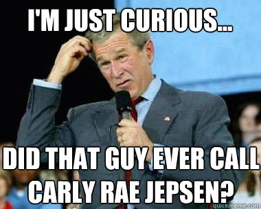 I'm just curious... Did that guy ever call Carly Rae Jepsen? - I'm just curious... Did that guy ever call Carly Rae Jepsen?  Curious George