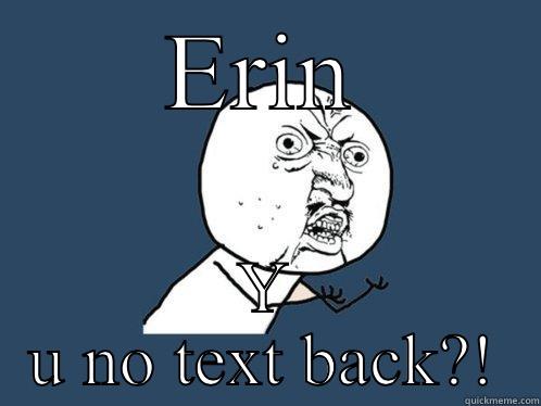 ERIN Y U NO TEXT BACK?! Y U No