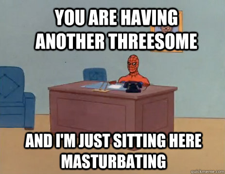 you are having another threesome and I'm just sitting here masturbating  masturbating spiderman