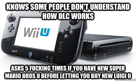 Knows some people don't understand how DLC works Asks 5 fucking times if you have New Super Mario Bros U before letting you buy New Luigi U  