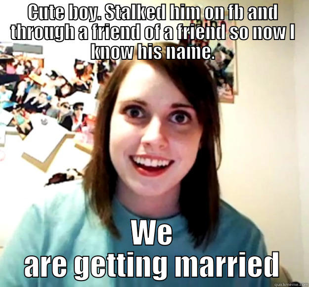 CUTE BOY. STALKED HIM ON FB AND THROUGH A FRIEND OF A FRIEND SO NOW I KNOW HIS NAME. WE ARE GETTING MARRIED Overly Attached Girlfriend