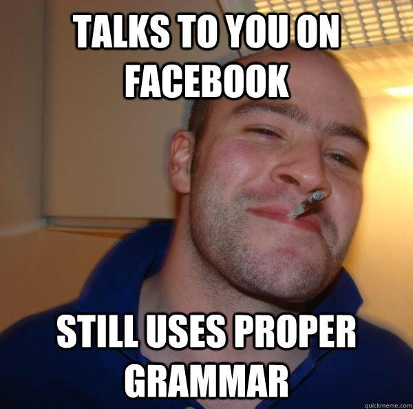 talks to you on Facebook Still uses proper grammar  Good Guy Greg 