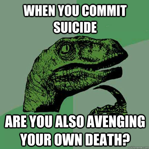 When you commit suicide Are you also avenging your own death?  Philosoraptor