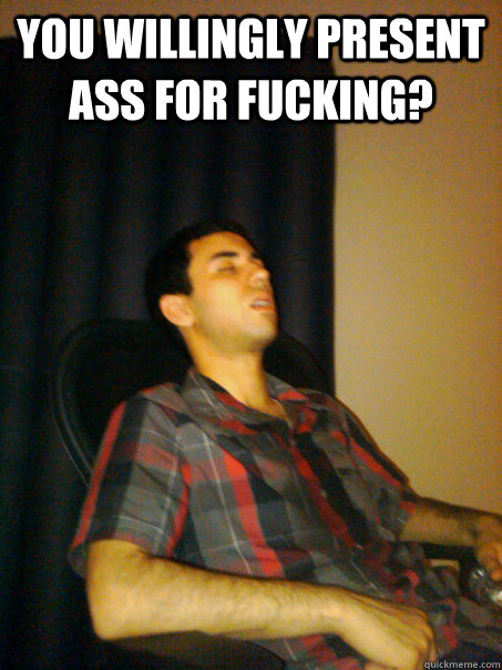 you willingly present ass for fucking?  - you willingly present ass for fucking?   Gay Lounis