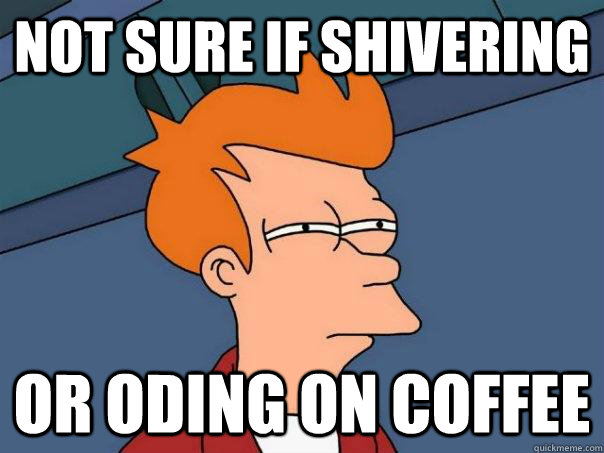 Not sure if shivering Or ODing on coffee  Futurama Fry