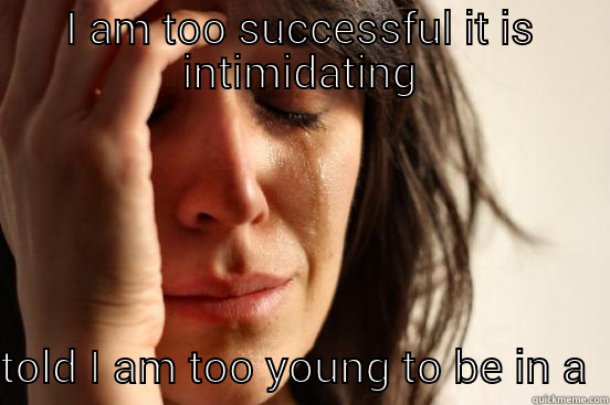I AM TOO SUCCESSFUL IT IS INTIMIDATING TOLD I AM TOO YOUNG TO BE IN A RELATIONSHIP First World Problems