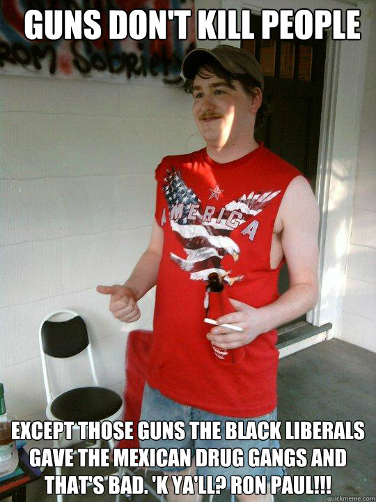 Guns don't kill people Except those guns the black liberals gave the Mexican drug gangs and that's bad. 'K ya'll? RON PAUL!!!  Redneck Randal