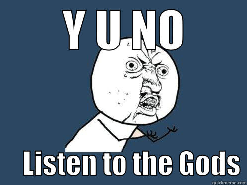 Y U NO      LISTEN TO THE GODS Y U No