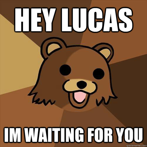 Hey Lucas  Im waiting for you  Pedobear