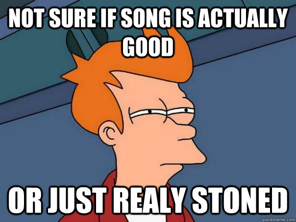 Not sure if song is actually good Or just realy stoned  Futurama Fry