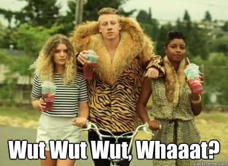  Wut Wut Wut, Whaaat?  macklemore