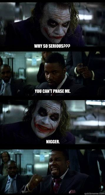 Why so serious??? You can't phase me. nigger.  Joker with Black guy
