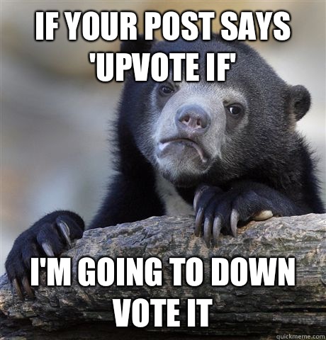 If your post says 'upvote if'  I'm going to down vote it  Confession Bear